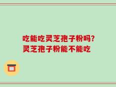 吃能吃灵芝孢子粉吗？灵芝孢子粉能不能吃