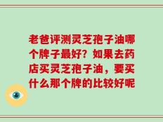 老爸评测灵芝孢子油哪个牌子最好？如果去药店买灵芝孢子油，要买什么那个牌的比较好呢