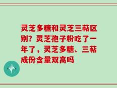 灵芝多糖和灵芝三萜区别？灵芝孢子粉吃了一年了，灵芝多糖、三萜成份含量双高吗