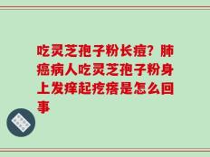 吃灵芝孢子粉长痘？肺癌病人吃灵芝孢子粉身上发痒起疙瘩是怎么回事