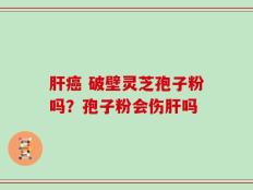 肝癌 破壁灵芝孢子粉吗？孢子粉会伤肝吗