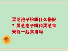 灵芝孢子粉跟什么搭配？灵芝孢子粉和灵芝每天能一起食用吗