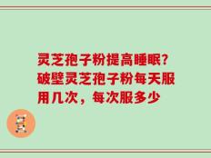 灵芝孢子粉提高睡眠？破壁灵芝孢子粉每天服用几次，每次服多少