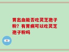 胃出血能否吃灵芝孢子粉？有胃病可以吃灵芝孢子粉吗