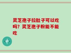 灵芝孢子拉肚子可以吃吗？灵芝孢子粉能不能吃