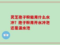 灵芝孢子粉能用什么水冲？孢子粉用开水冲泡还是温水泡