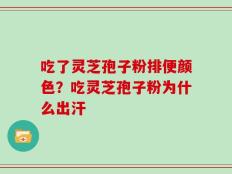 吃了灵芝孢子粉排便颜色？吃灵芝孢子粉为什么出汗