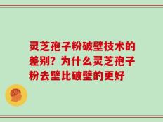 灵芝孢子粉破壁技术的差别？为什么灵芝孢子粉去壁比破壁的更好
