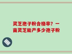 灵芝孢子粉合格率？一亩灵芝能产多少孢子粉