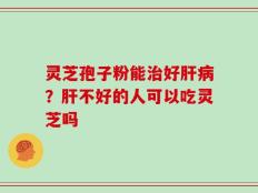 灵芝孢子粉能治好肝病？肝不好的人可以吃灵芝吗