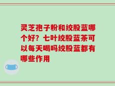 灵芝孢子粉和绞股蓝哪个好？七叶绞股蓝茶可以每天喝吗绞股蓝都有哪些作用