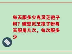 每天服多少克灵芝孢子粉？破壁灵芝孢子粉每天服用几次，每次服多少