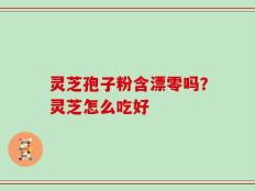 灵芝孢子粉含漂零吗？灵芝怎么吃好