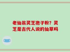 老仙翁灵芝孢子粉？灵芝是古代人说的仙草吗