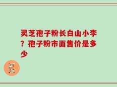 灵芝孢子粉长白山小李？孢子粉市面售价是多少