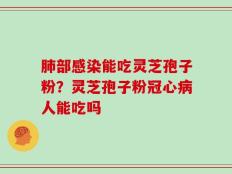 肺部感染能吃灵芝孢子粉？灵芝孢子粉冠心病人能吃吗