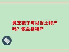 灵芝孢子可以当土特产吗？依兰县特产