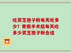 吃灵芝孢子粉每天吃多少？胃癌手术后每天吃多少灵芝孢子粉合适