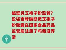 破壁灵芝袍子粉监管？盈姿宝牌破壁灵芝孢子粉胶囊在国家食品药品监管局注册了吗我没弄清