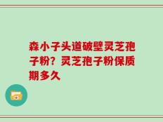 森小子头道破壁灵芝孢子粉？灵芝孢子粉保质期多久
