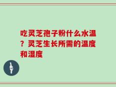 吃灵芝孢子粉什么水温？灵芝生长所需的温度和湿度