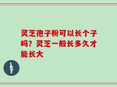 灵芝孢子粉可以长个子吗？灵芝一般长多久才能长大