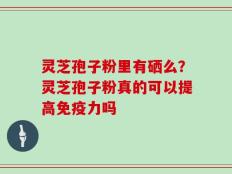 灵芝孢子粉里有硒么？灵芝孢子粉真的可以提高免疫力吗