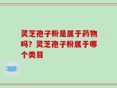 灵芝孢子粉是属于药物吗？灵芝孢子粉属于哪个类目