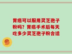 胃癌可以服用灵芝孢子粉吗？胃癌手术后每天吃多少灵芝孢子粉合适