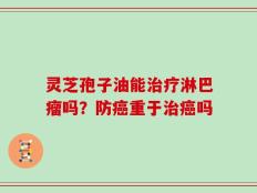 灵芝孢子油能治疗淋巴瘤吗？防癌重于治癌吗