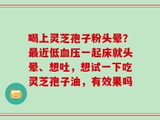喝上灵芝孢子粉头晕？最近低血压一起床就头晕、想吐，想试一下吃灵芝孢子油，有效果吗