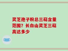 灵芝孢子粉总三萜含量范围？长白山灵芝三萜高达多少