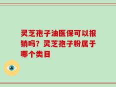 灵芝孢子油医保可以报销吗？灵芝孢子粉属于哪个类目