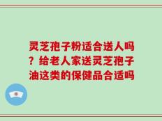 灵芝孢子粉适合送人吗？给老人家送灵芝孢子油这类的保健品合适吗