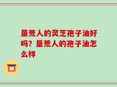 垦荒人的灵芝孢子油好吗？垦荒人的孢子油怎么样