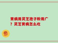 胃病用灵芝孢子粉用广？灵芝胃病怎么吃