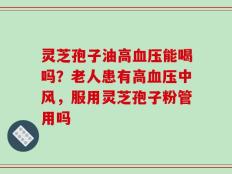 灵芝孢子油高血压能喝吗？老人患有高血压中风，服用灵芝孢子粉管用吗