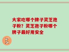 大家吃哪个牌子灵芝孢子粉？灵芝孢子粉哪个牌子最好用安全