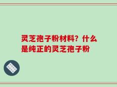 灵芝孢子粉材料？什么是纯正的灵芝孢子粉