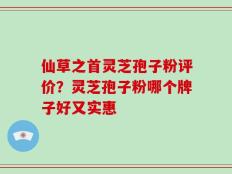 仙草之首灵芝孢子粉评价？灵芝孢子粉哪个牌子好又实惠