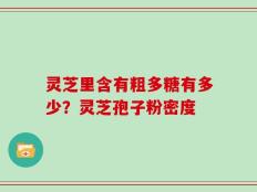 灵芝里含有粗多糖有多少？灵芝孢子粉密度