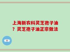 上海新农科灵芝孢子油？灵芝孢子油正宗做法