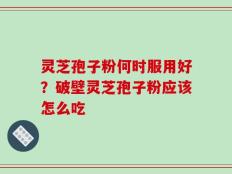 灵芝孢子粉何时服用好？破壁灵芝孢子粉应该怎么吃