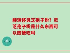 肺转移灵芝孢子粉？灵芝孢子粉是什么东西可以随便吃吗
