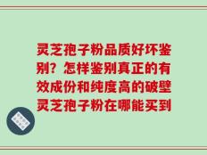 灵芝孢子粉品质好坏鉴别？怎样鉴别真正的有效成份和纯度高的破壁灵芝孢子粉在哪能买到