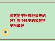 灵芝孢子粉哪种灵芝的好？哪个牌子的灵芝孢子粉最好