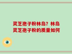 灵芝孢子粉林岛？林岛灵芝孢子粉的质量如何