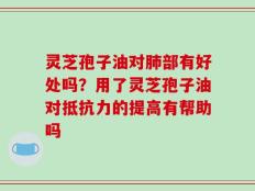 灵芝孢子油对肺部有好处吗？用了灵芝孢子油对抵抗力的提高有帮助吗
