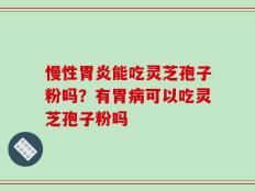 慢性胃炎能吃灵芝孢子粉吗？有胃病可以吃灵芝孢子粉吗