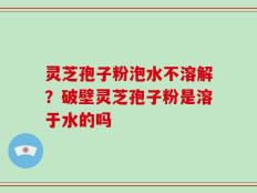 灵芝孢子粉泡水不溶解？破壁灵芝孢子粉是溶于水的吗